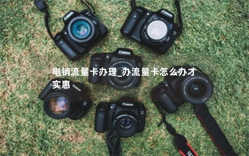 电销流量卡办理_办流量卡怎么办才实惠