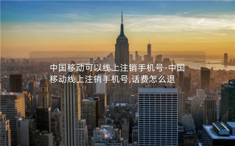 中国移动可以线上注销手机号-中国移动线上注销手机号,话费怎么退