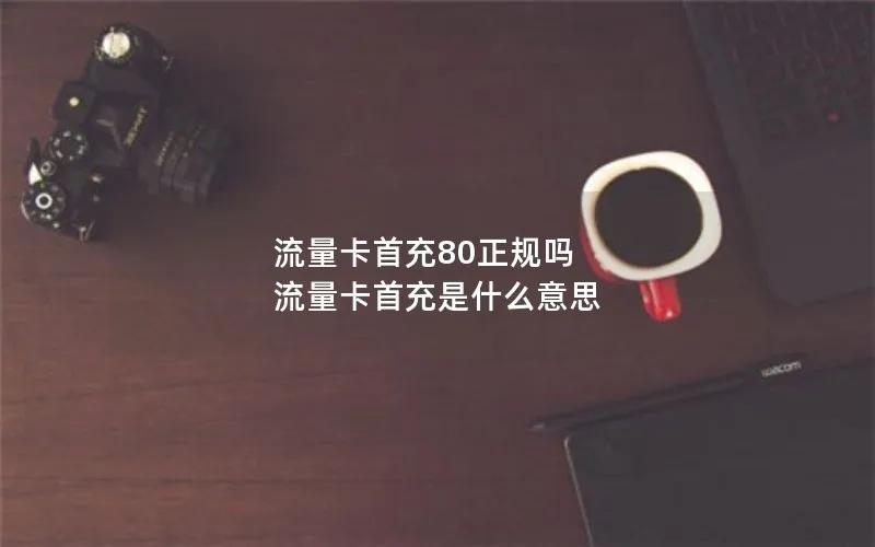 流量卡首充80正规吗 流量卡首充是什么意思