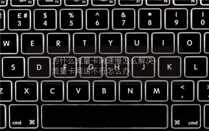 为什么流量卡网速慢怎么解决-流量卡网速不行怎么办